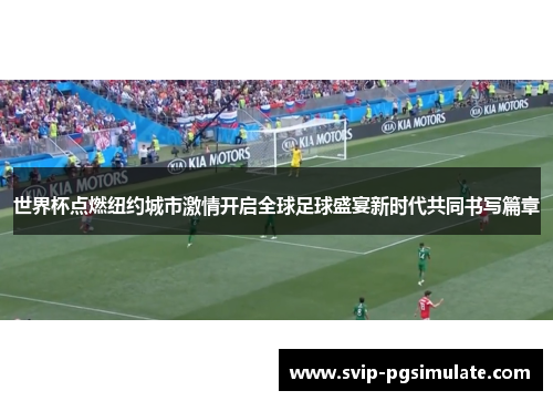 世界杯点燃纽约城市激情开启全球足球盛宴新时代共同书写篇章