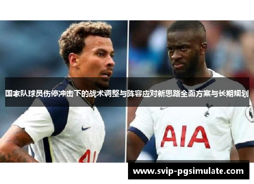 国家队球员伤停冲击下的战术调整与阵容应对新思路全面方案与长期规划