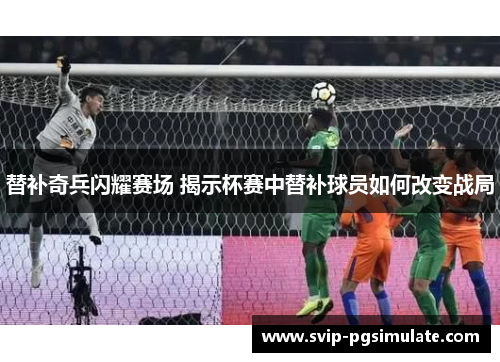 替补奇兵闪耀赛场 揭示杯赛中替补球员如何改变战局