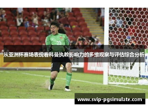 从亚洲杯赛场表现看科曼执教影响力的多维观察与评估综合分析