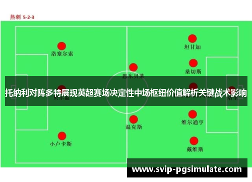 托纳利对阵多特展现英超赛场决定性中场枢纽价值解析关键战术影响