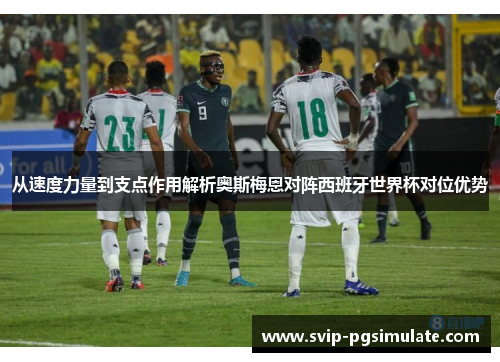 从速度力量到支点作用解析奥斯梅恩对阵西班牙世界杯对位优势